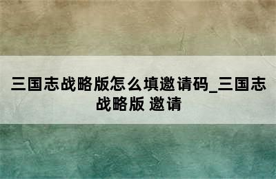 三国志战略版怎么填邀请码_三国志战略版 邀请